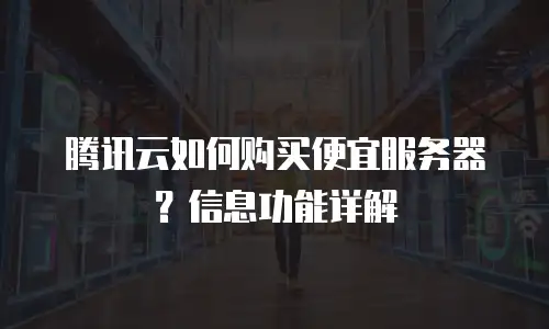 腾讯云如何购买便宜服务器？信息功能详解