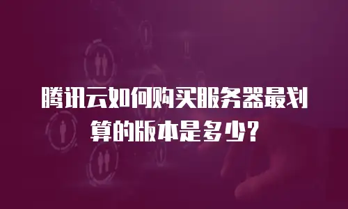 腾讯云如何购买服务器最划算的版本是多少？