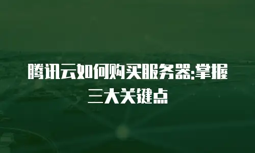 腾讯云如何购买服务器:掌握三大关键点