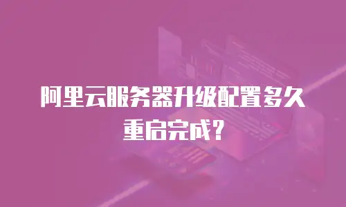 阿里云服务器升级配置多久重启完成？