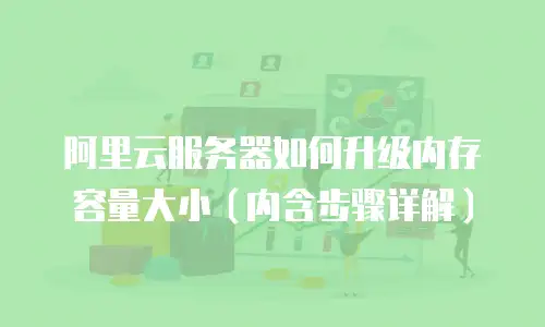 阿里云服务器如何升级内存容量大小（内含步骤详解）