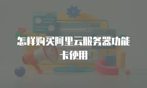 怎样购买阿里云服务器功能卡使用