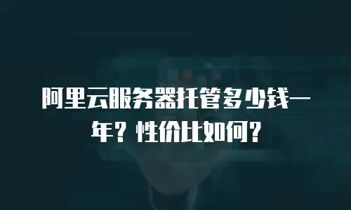 阿里云服务器托管多少钱一年？性价比如何？