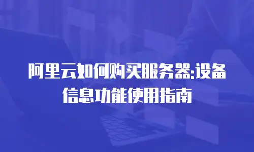 阿里云如何购买服务器:设备信息功能使用指南