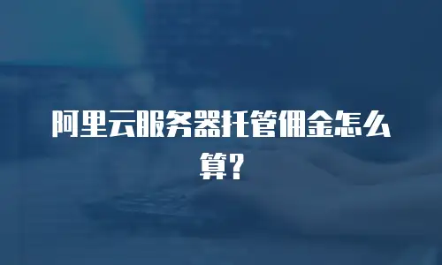 阿里云服务器托管佣金怎么算？