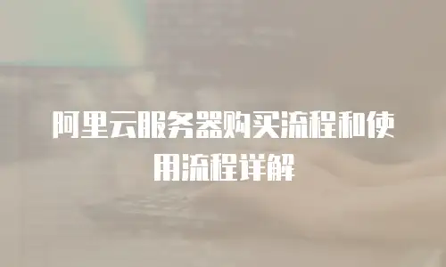 阿里云服务器购买流程和使用流程详解