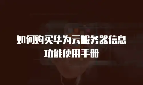 如何购买华为云服务器信息功能使用手册