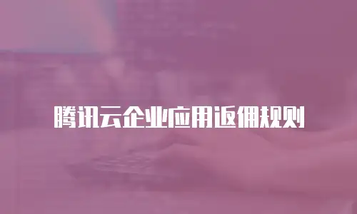 腾讯云企业应用返佣规则