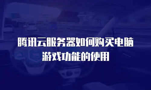腾讯云服务器如何购买电脑游戏功能的使用