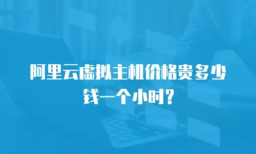 阿里云虚拟主机价格贵多少钱一个小时？