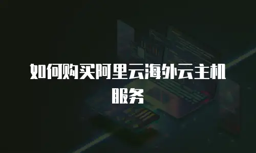 如何购买阿里云海外云主机服务
