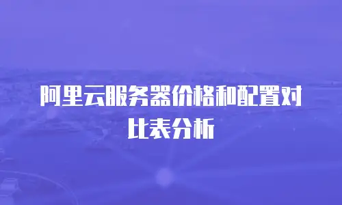 阿里云服务器价格和配置对比表分析