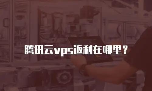 腾讯云vps返利在哪里？