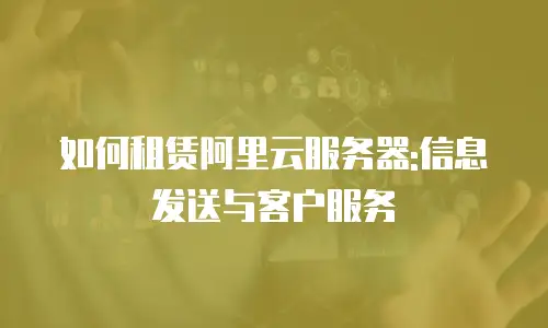 如何租赁阿里云服务器:信息发送与客户服务