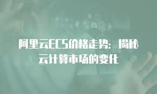 阿里云ECS价格走势：揭秘云计算市场的变化