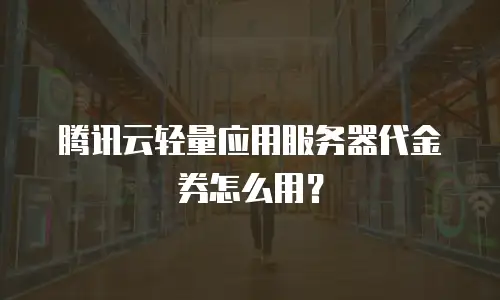 腾讯云轻量应用服务器代金券怎么用？