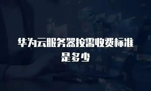华为云服务器按需收费标准是多少
