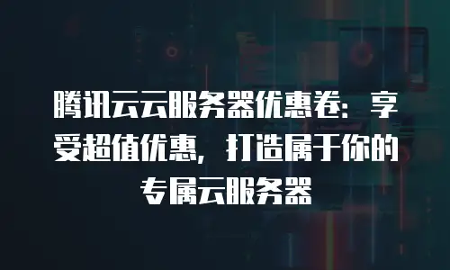 腾讯云云服务器优惠卷：享受超值优惠，打造属于你的专属云服务器