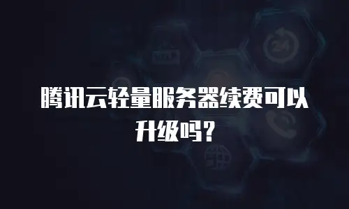 腾讯云轻量服务器续费可以升级吗？