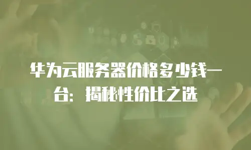 华为云服务器价格多少钱一台：揭秘性价比之选
