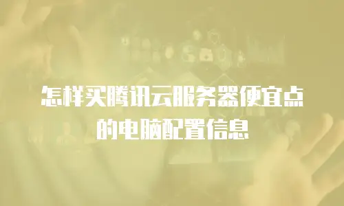 怎样买腾讯云服务器便宜点的电脑配置信息