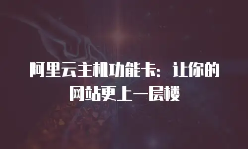 阿里云主机功能卡：让你的网站更上一层楼