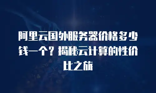 阿里云国外服务器价格多少钱一个？揭秘云计算的性价比之旅