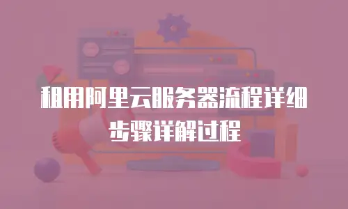 租用阿里云服务器流程详细步骤详解过程