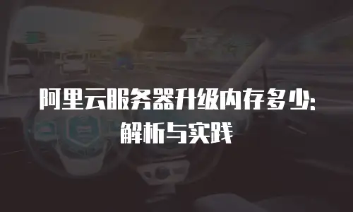 阿里云服务器升级内存多少: 解析与实践
