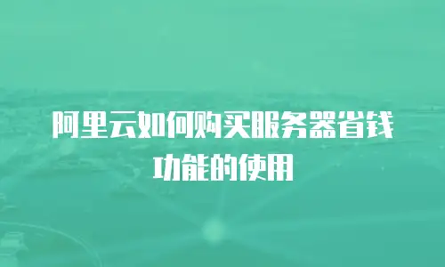 阿里云如何购买服务器省钱功能的使用