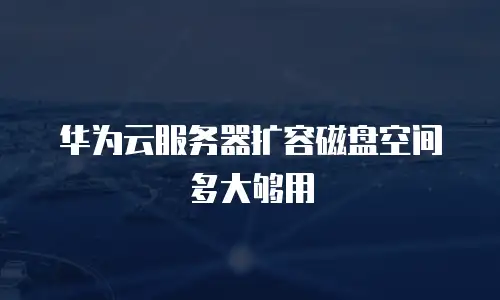 华为云服务器扩容磁盘空间多大够用