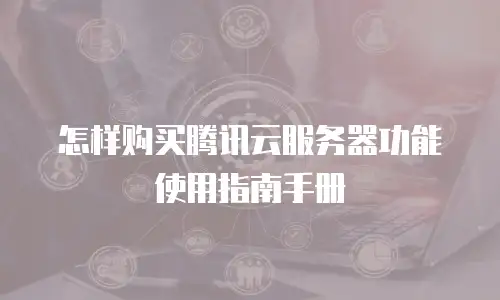 怎样购买腾讯云服务器功能使用指南手册