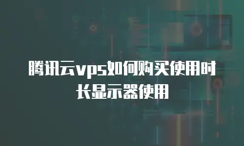 腾讯云vps如何购买使用时长显示器使用