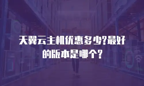 天翼云主机优惠多少?最好的版本是哪个?