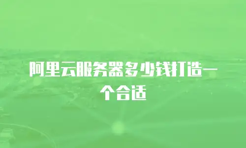 阿里云服务器多少钱打造一个合适