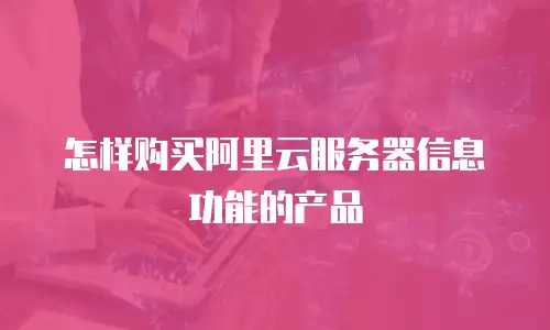 怎样购买阿里云服务器信息功能的产品