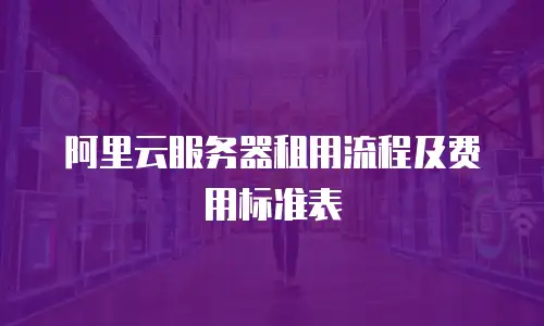 阿里云服务器租用流程及费用标准表
