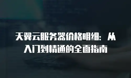 天翼云服务器价格明细：从入门到精通的全面指南