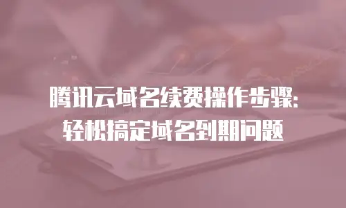 腾讯云域名续费操作步骤：轻松搞定域名到期问题