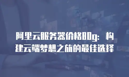阿里云服务器价格80g：构建云端梦想之旅的最佳选择