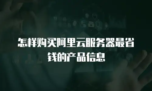 怎样购买阿里云服务器最省钱的产品信息
