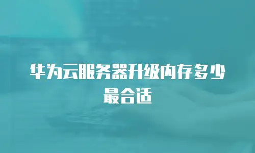 华为云服务器升级内存多少最合适