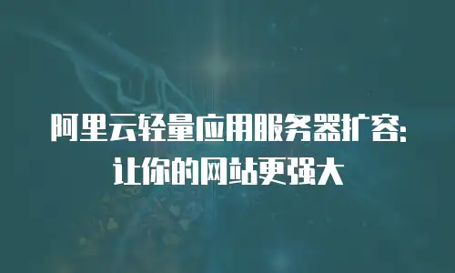 阿里云轻量应用服务器扩容: 让你的网站更强大