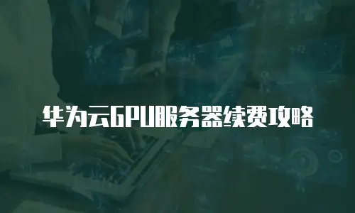 华为云GPU服务器续费攻略