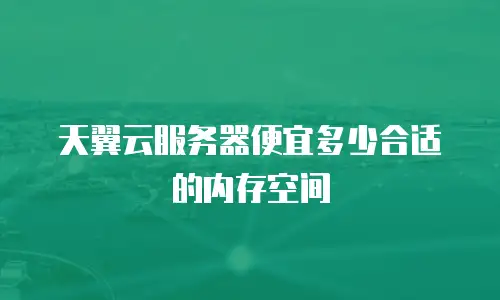 天翼云服务器便宜多少合适的内存空间