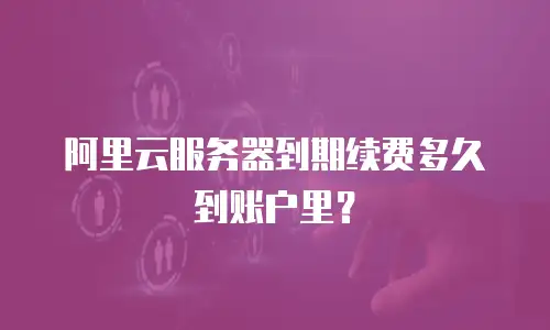 阿里云服务器到期续费多久到账户里？