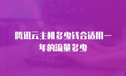 腾讯云主机多少钱合适用一年的流量多少