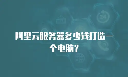 阿里云服务器多少钱打造一个电脑？