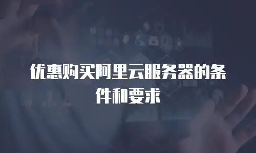 优惠购买阿里云服务器的条件和要求