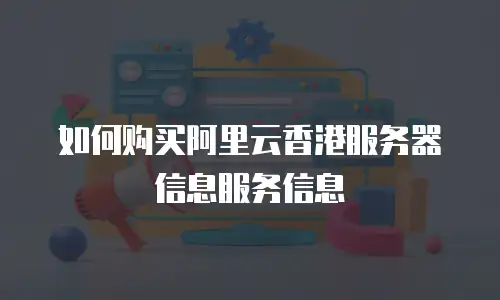 如何购买阿里云香港服务器信息服务信息
